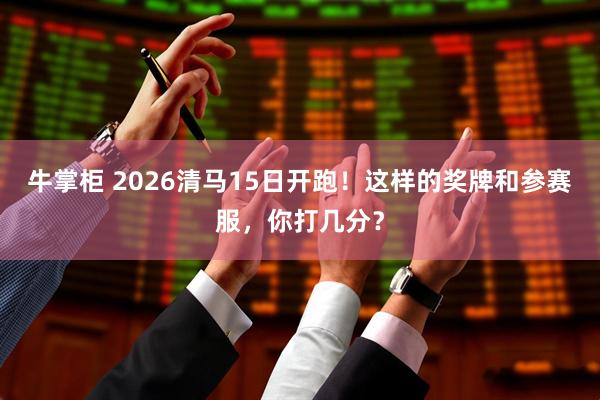 牛掌柜 2026清马15日开跑！这样的奖牌和参赛服，你打几分？