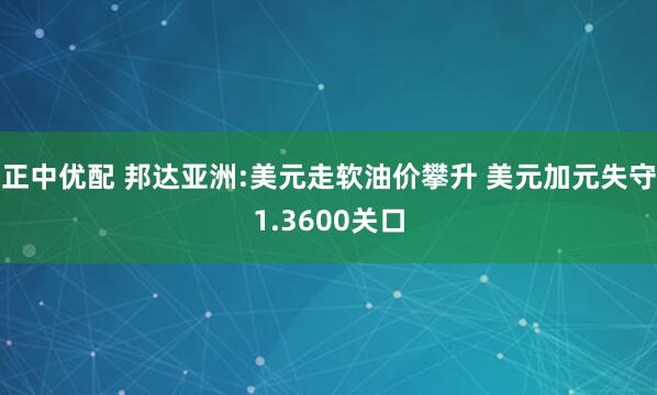 正中优配 邦达亚洲:美元走软油价攀升 美元加元失守1.3600关口
