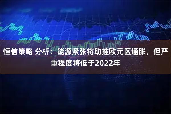 恒信策略 分析：能源紧张将助推欧元区通胀，但严重程度将低于2022年