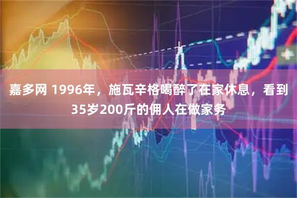 嘉多网 1996年，施瓦辛格喝醉了在家休息，看到35岁200斤的佣人在做家务