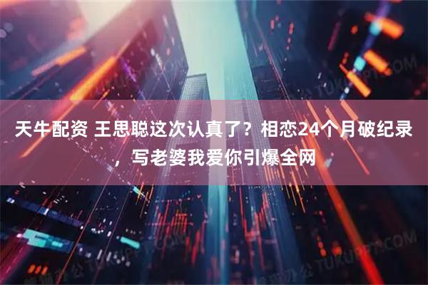 天牛配资 王思聪这次认真了？相恋24个月破纪录，写老婆我爱你引爆全网