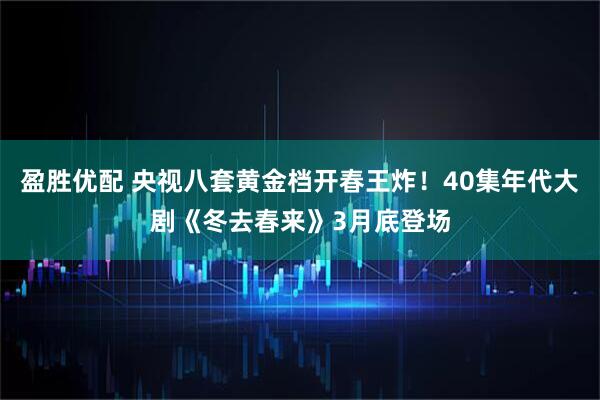 盈胜优配 央视八套黄金档开春王炸！40集年代大剧《冬去春来》3月底登场