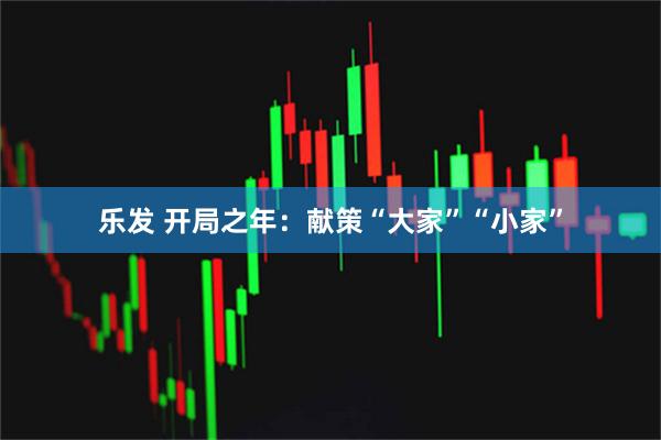 乐发 开局之年：献策“大家”“小家”