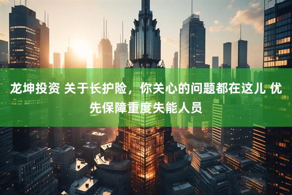 龙坤投资 关于长护险，你关心的问题都在这儿 优先保障重度失能人员