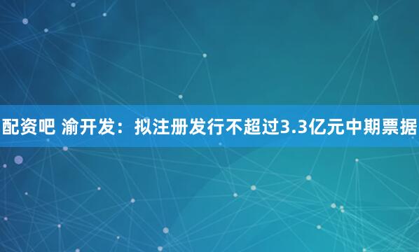 配资吧 渝开发：拟注册发行不超过3.3亿元中期票据
