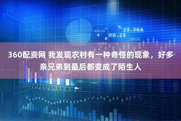 360配资网 我发现农村有一种奇怪的现象，好多亲兄弟到最后都变成了陌生人