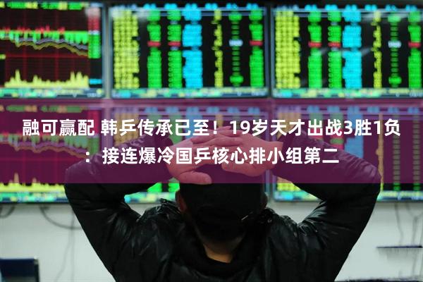 融可赢配 韩乒传承已至！19岁天才出战3胜1负：接连爆冷国乒核心排小组第二