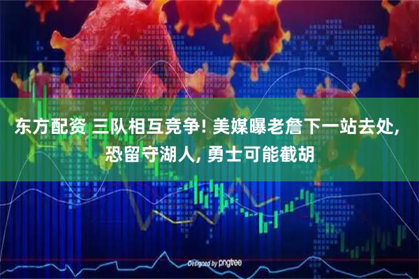东方配资 三队相互竞争! 美媒曝老詹下一站去处, 恐留守湖人, 勇士可能截胡