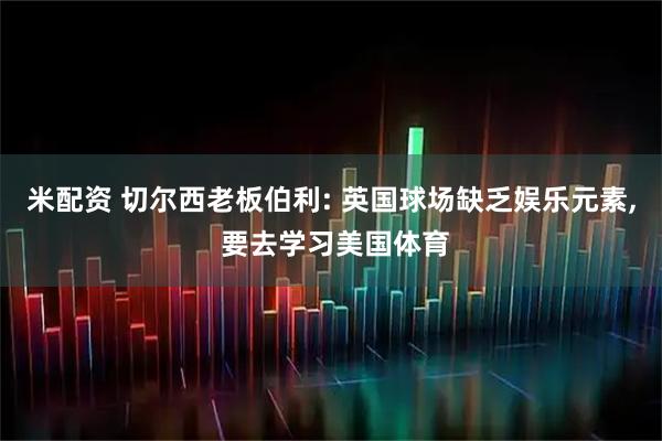 米配资 切尔西老板伯利: 英国球场缺乏娱乐元素, 要去学习美国体育