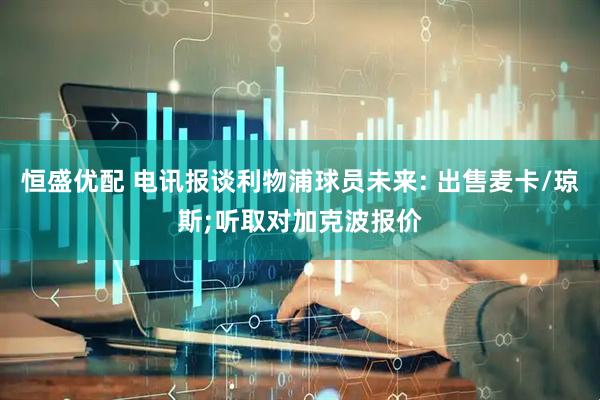 恒盛优配 电讯报谈利物浦球员未来: 出售麦卡/琼斯;听取对加克波报价