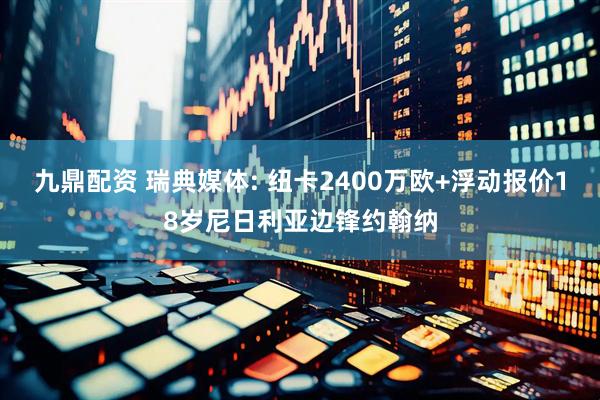 九鼎配资 瑞典媒体: 纽卡2400万欧+浮动报价18岁尼日利亚边锋约翰纳