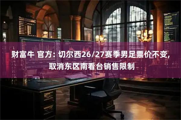 财富牛 官方: 切尔西26/27赛季男足票价不变, 取消东区南看台销售限制