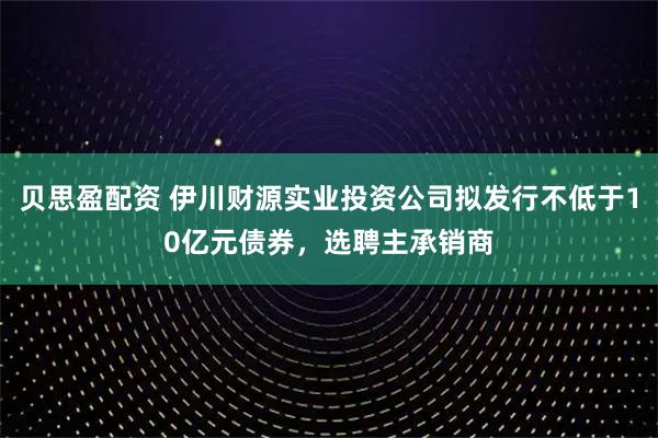 贝思盈配资 伊川财源实业投资公司拟发行不低于10亿元债券，选聘主承销商