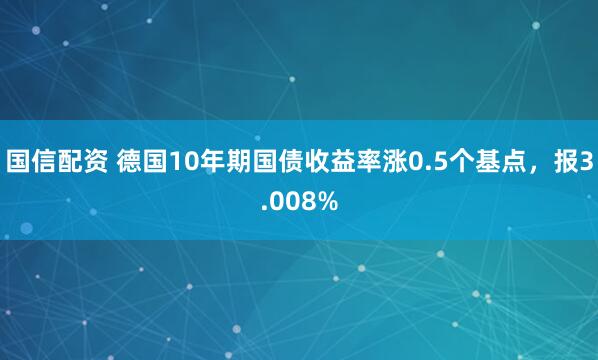 国信配资 德国10年期国债收益率涨0.5个基点，报3.008%