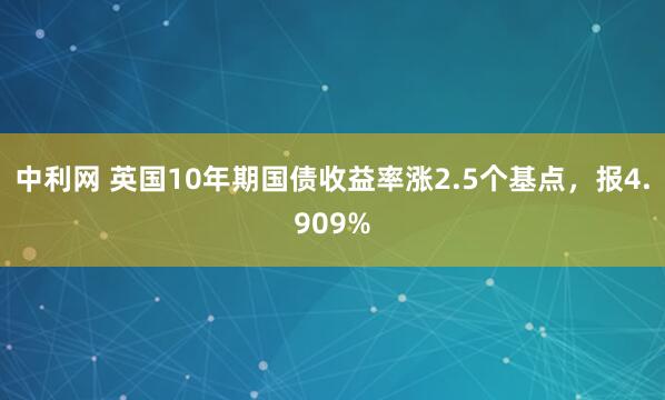 中利网 英国10年期国债收益率涨2.5个基点，报4.909%