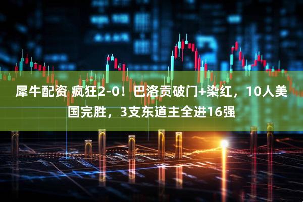 犀牛配资 疯狂2-0！巴洛贡破门+染红，10人美国完胜，3支东道主全进16强