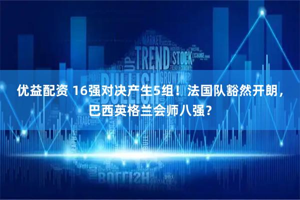 优益配资 16强对决产生5组！法国队豁然开朗，巴西英格兰会师八强？