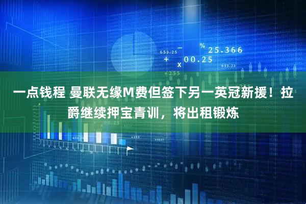 一点钱程 曼联无缘M费但签下另一英冠新援！拉爵继续押宝青训，将出租锻炼