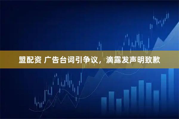 盟配资 广告台词引争议，滴露发声明致歉