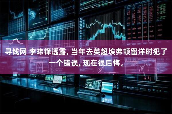 寻钱网 李玮锋透露, 当年去英超埃弗顿留洋时犯了一个错误, 现在很后悔。