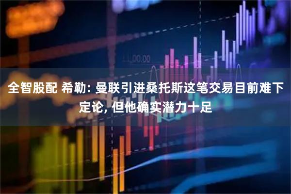全智股配 希勒: 曼联引进桑托斯这笔交易目前难下定论, 但他确实潜力十足