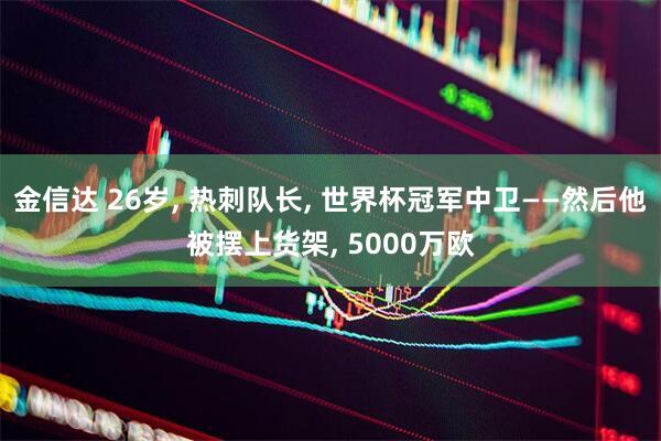金信达 26岁, 热刺队长, 世界杯冠军中卫——然后他被摆上货架, 5000万欧