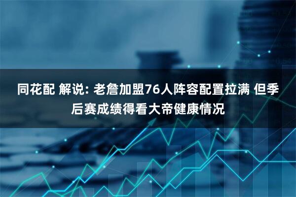 同花配 解说: 老詹加盟76人阵容配置拉满 但季后赛成绩得看大帝健康情况