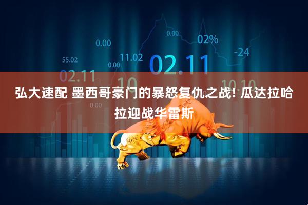 弘大速配 墨西哥豪门的暴怒复仇之战! 瓜达拉哈拉迎战华雷斯