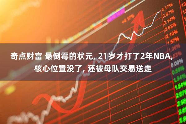 奇点财富 最倒霉的状元, 21岁才打了2年NBA, 核心位置没了, 还被母队交易送走